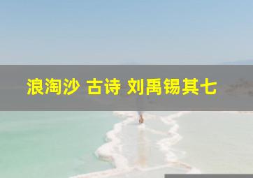 浪淘沙 古诗 刘禹锡其七